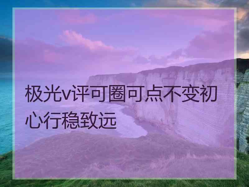 极光v评可圈可点不变初心行稳致远