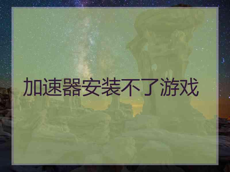 加速器安装不了游戏