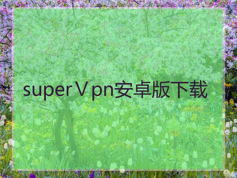 superⅤpn安卓版下载