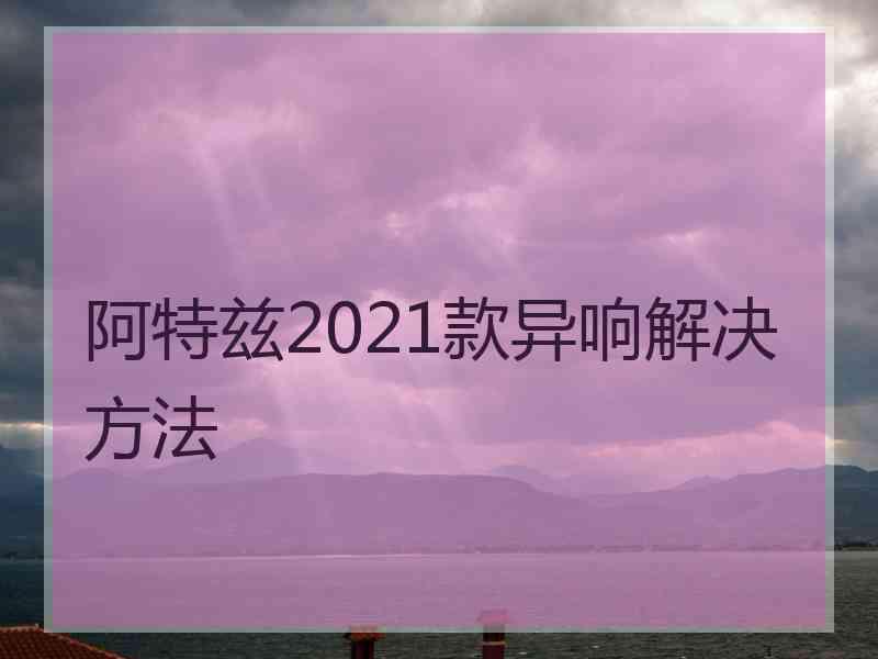 阿特兹2021款异响解决方法