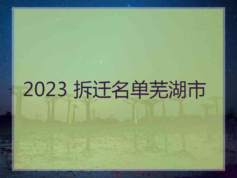 2023 拆迁名单芜湖市