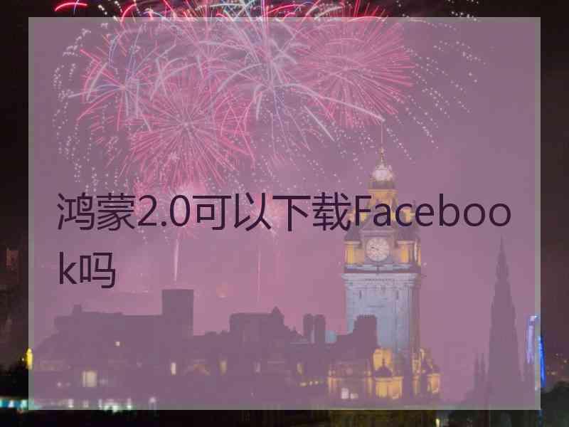 鸿蒙2.0可以下载Facebook吗