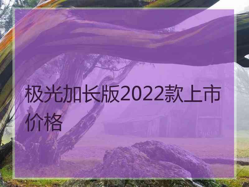 极光加长版2022款上市价格