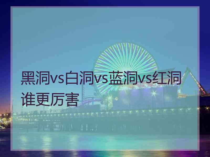 黑洞vs白洞vs蓝洞vs红洞谁更厉害