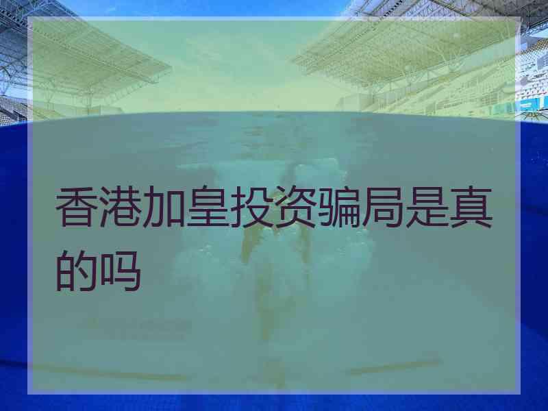 香港加皇投资骗局是真的吗