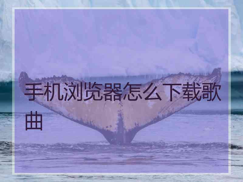 手机浏览器怎么下载歌曲