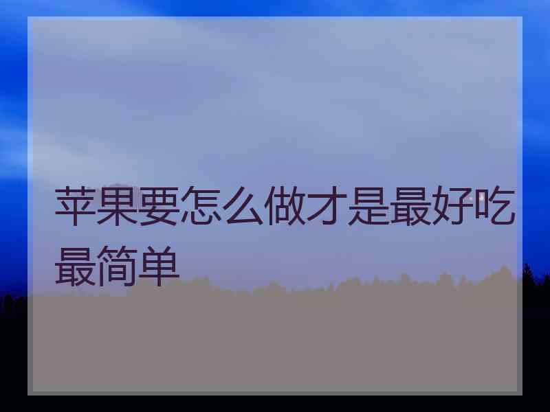 苹果要怎么做才是最好吃最简单