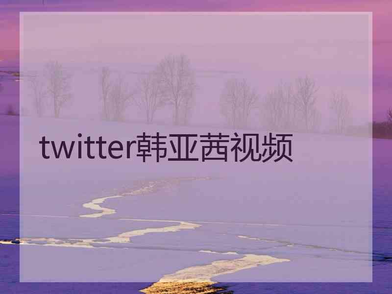 twitter韩亚茜视频