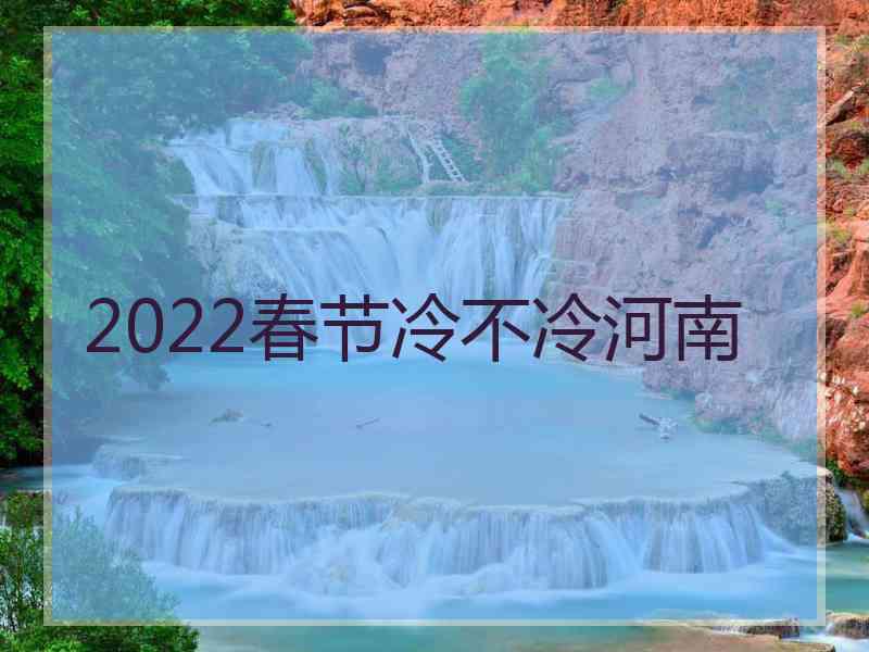 2022春节冷不冷河南