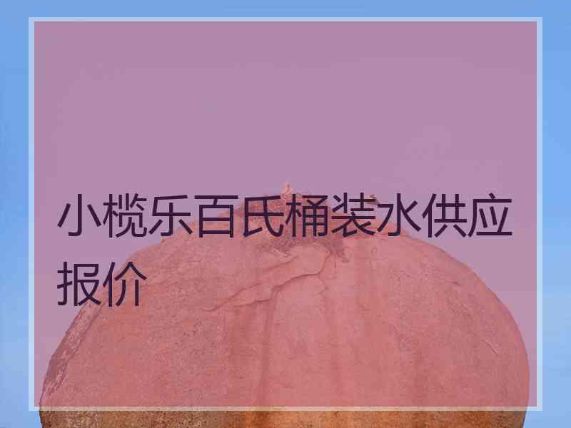 小榄乐百氏桶装水供应报价