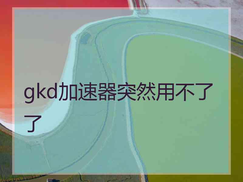 gkd加速器突然用不了了