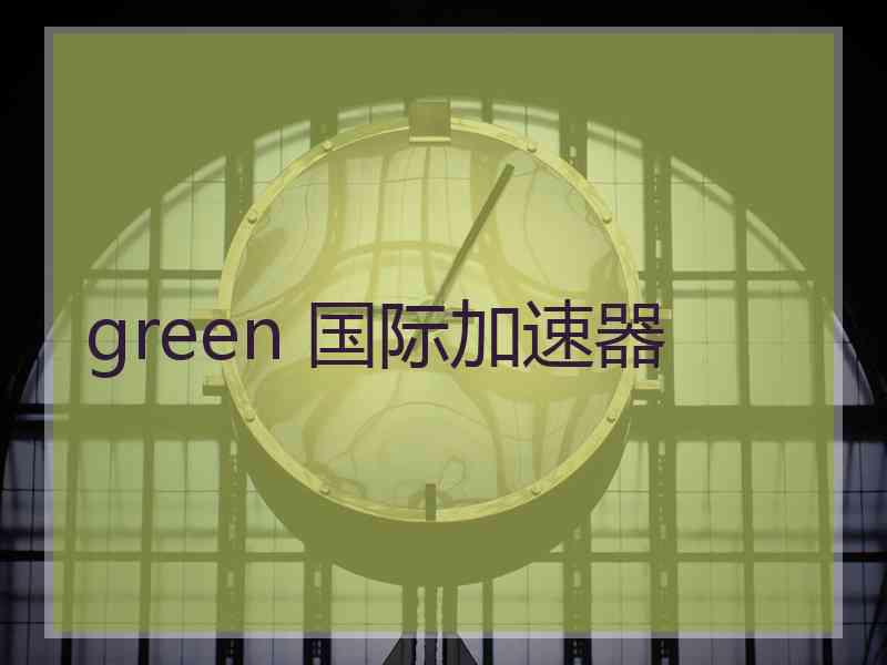 green 国际加速器