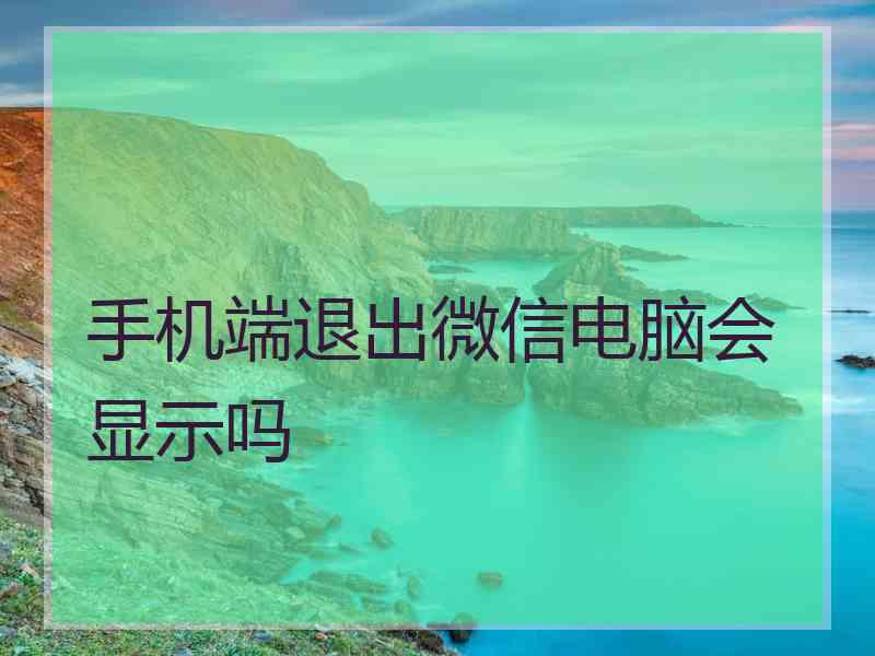 手机端退出微信电脑会显示吗