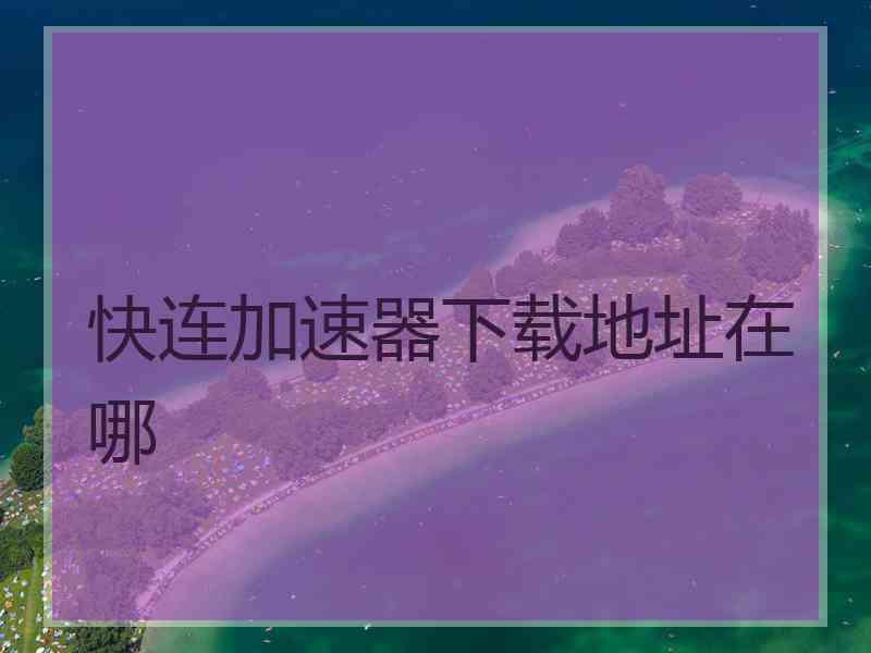 快连加速器下载地址在哪