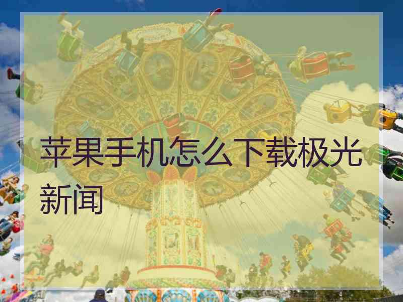 苹果手机怎么下载极光新闻