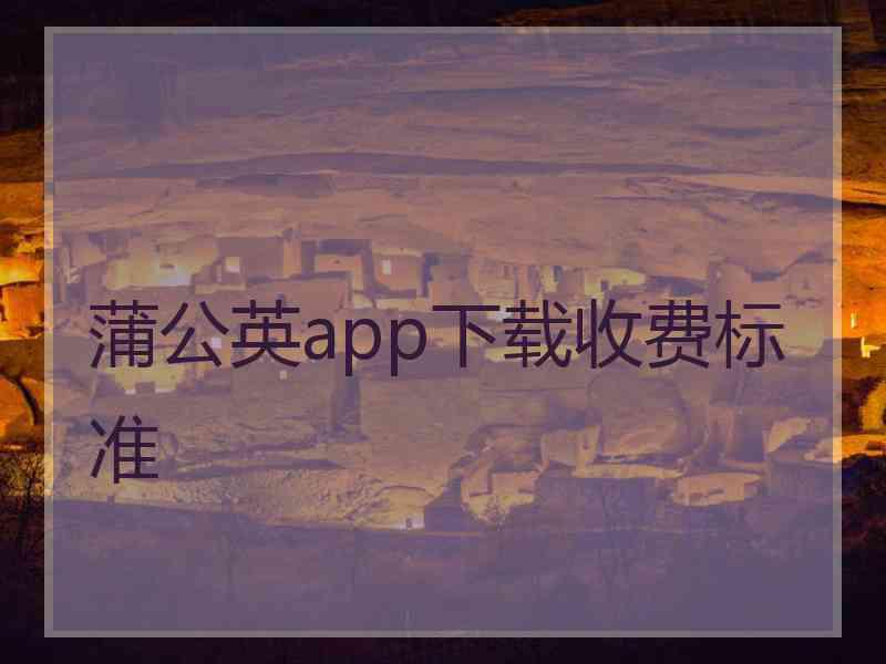 蒲公英app下载收费标准