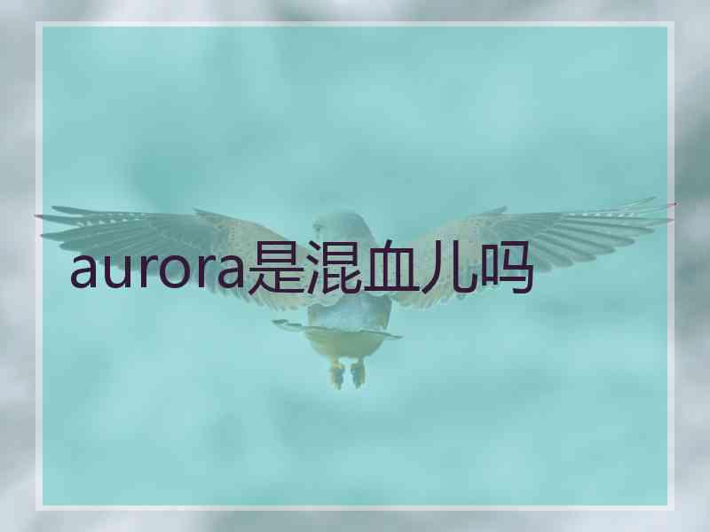 aurora是混血儿吗