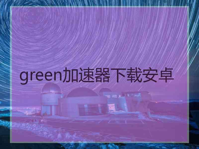 green加速器下载安卓