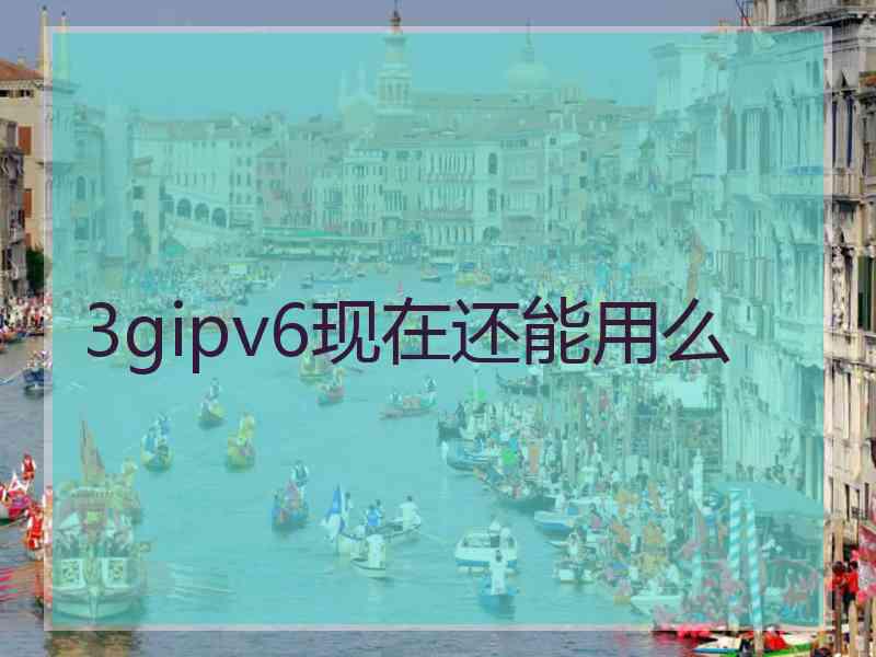 3gipv6现在还能用么