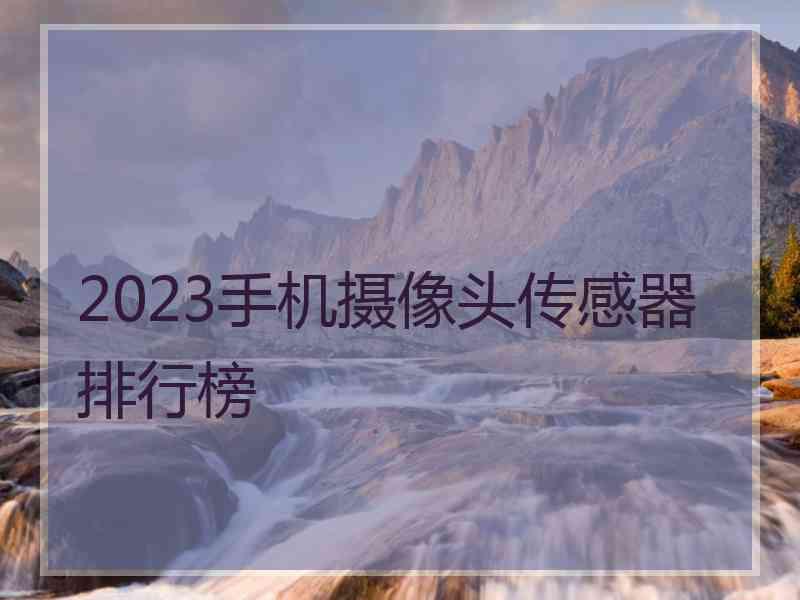 2023手机摄像头传感器排行榜