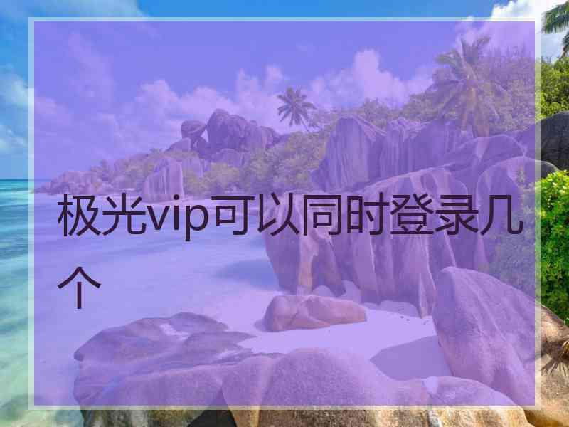 极光vip可以同时登录几个