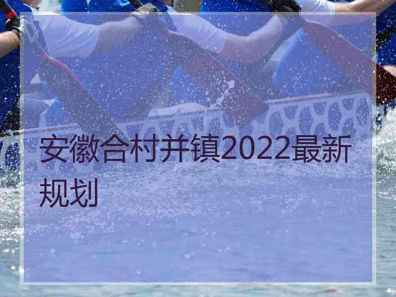 安徽合村并镇2022最新规划