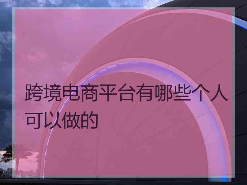 跨境电商平台有哪些个人可以做的