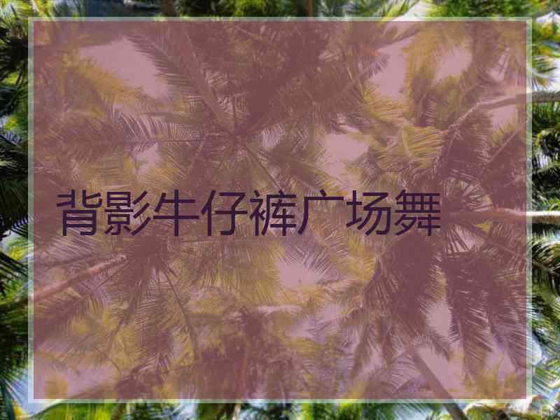 背影牛仔裤广场舞