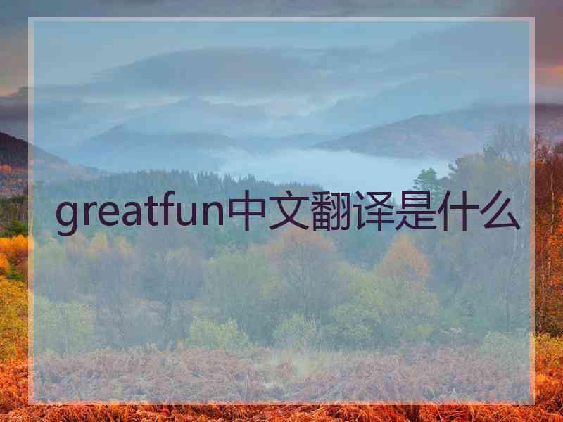 greatfun中文翻译是什么