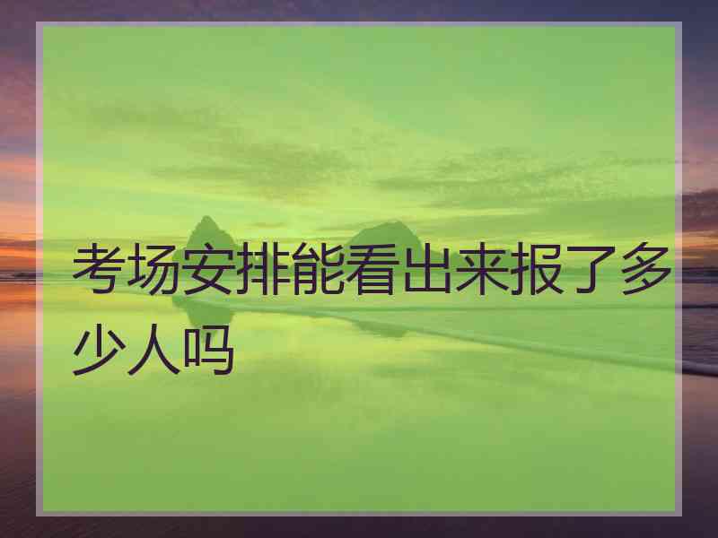 考场安排能看出来报了多少人吗