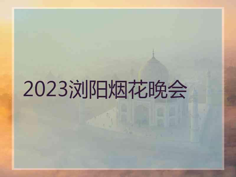 2023浏阳烟花晚会