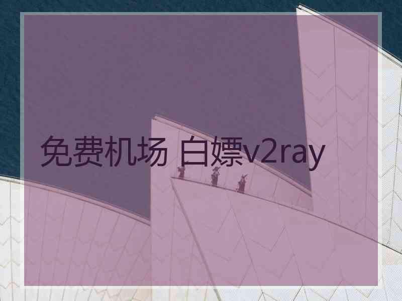 免费机场 白嫖v2ray