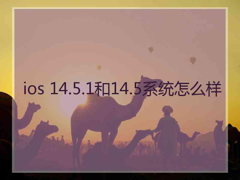 ios 14.5.1和14.5系统怎么样