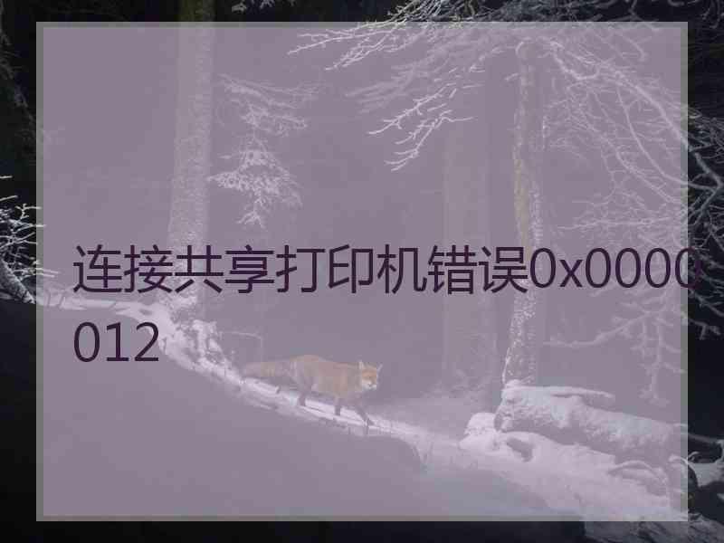 连接共享打印机错误0x0000012