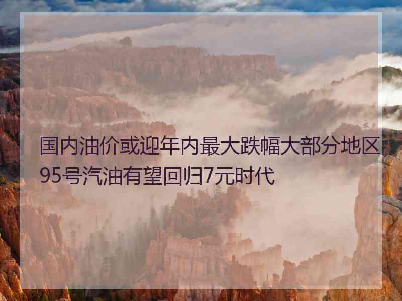 国内油价或迎年内最大跌幅大部分地区95号汽油有望回归7元时代