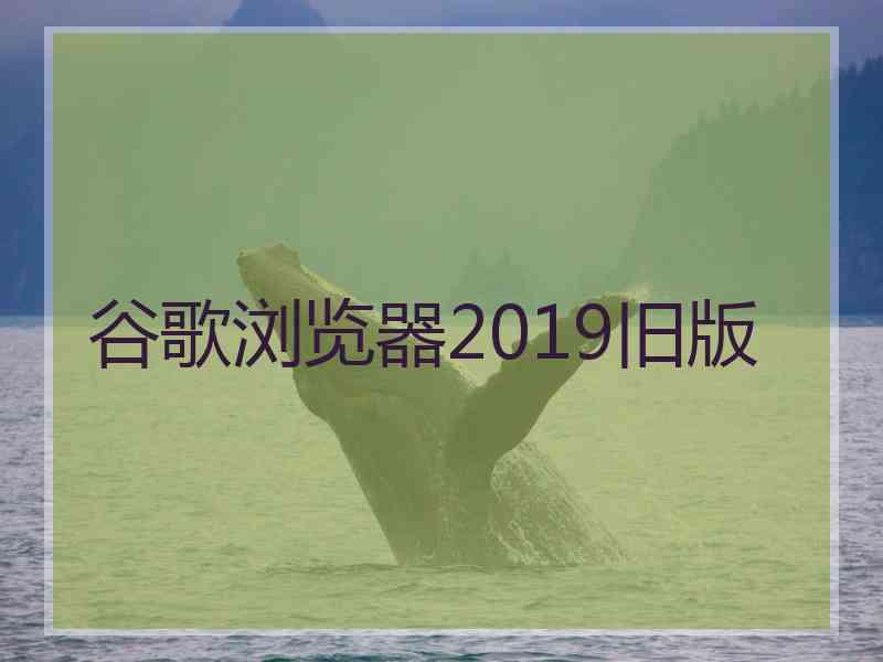 谷歌浏览器2019旧版