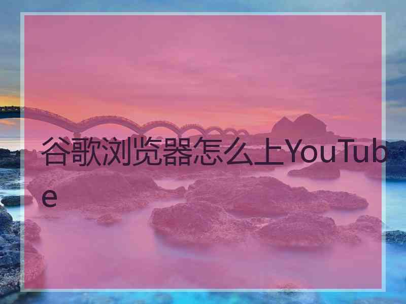 谷歌浏览器怎么上YouTube