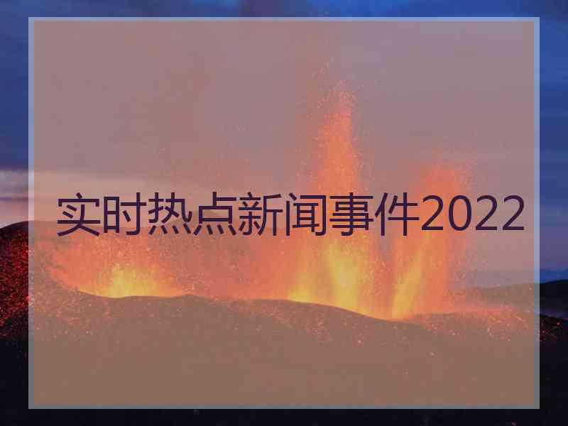 实时热点新闻事件2022