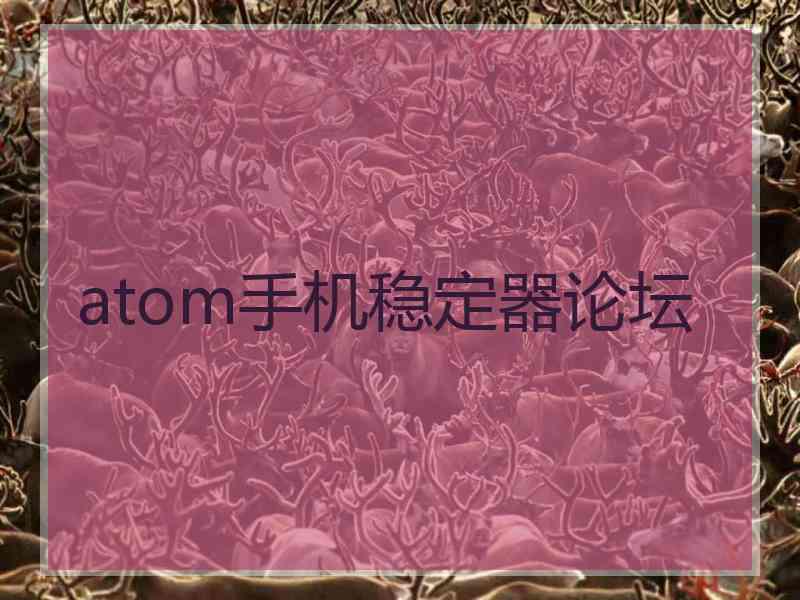 atom手机稳定器论坛