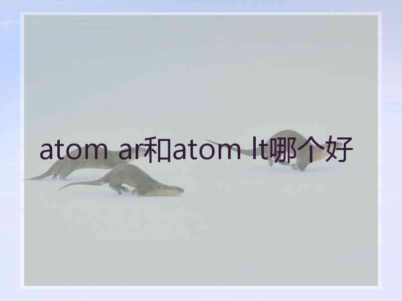 atom ar和atom lt哪个好