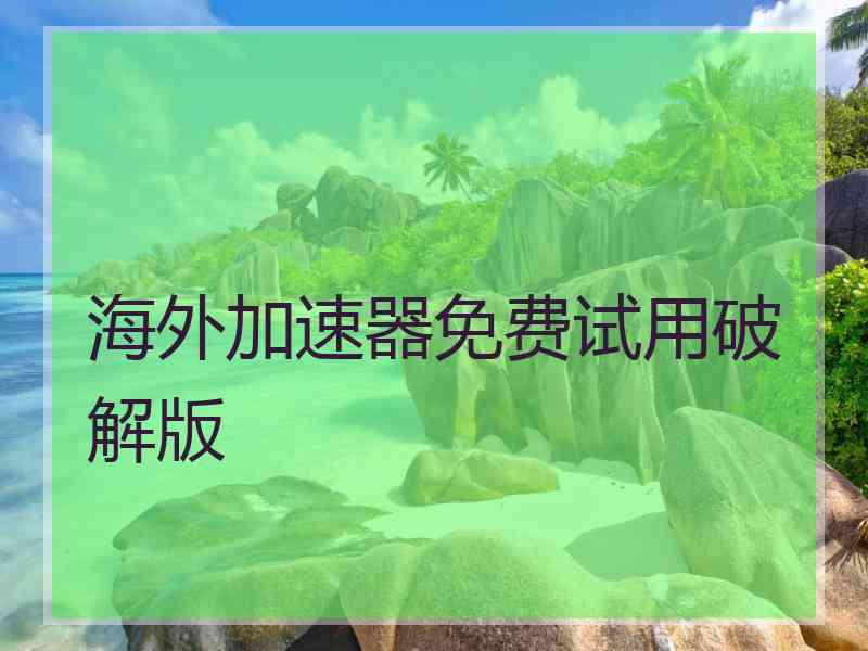 海外加速器免费试用破解版