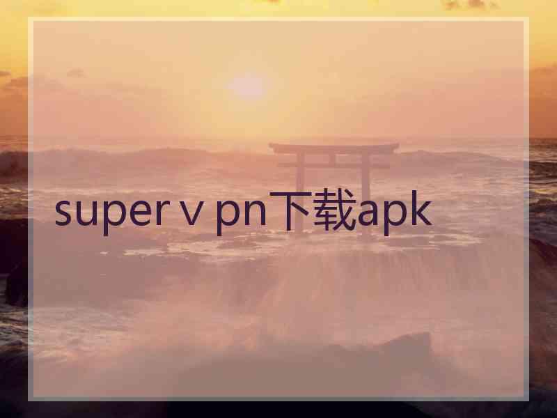 superⅴpn下载apk