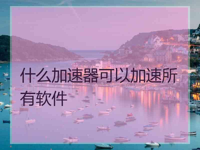 什么加速器可以加速所有软件