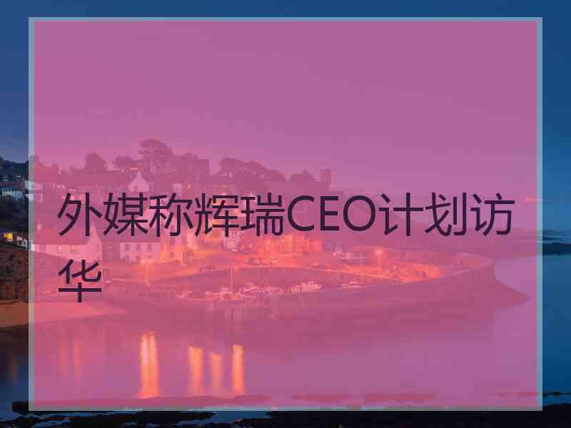 外媒称辉瑞CEO计划访华