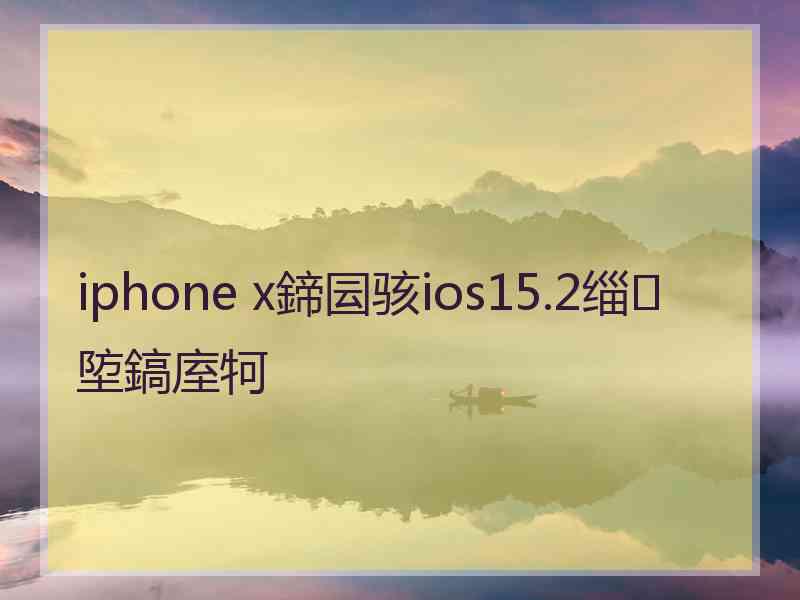 iphone x鍗囩骇ios15.2缁埅鎬庢牱