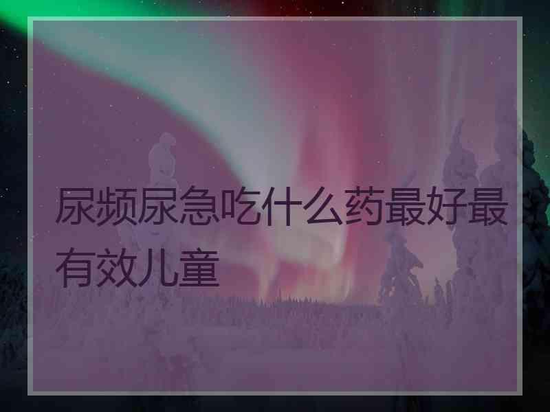 尿频尿急吃什么药最好最有效儿童