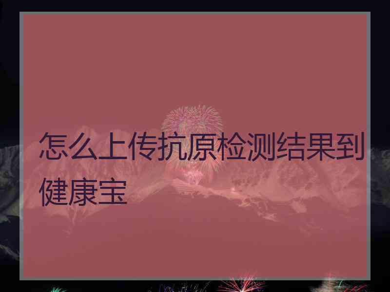 怎么上传抗原检测结果到健康宝