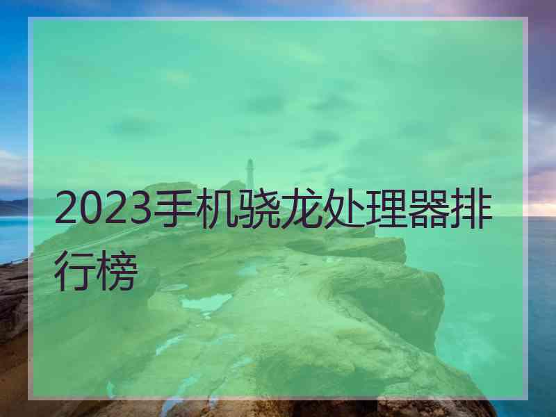 2023手机骁龙处理器排行榜