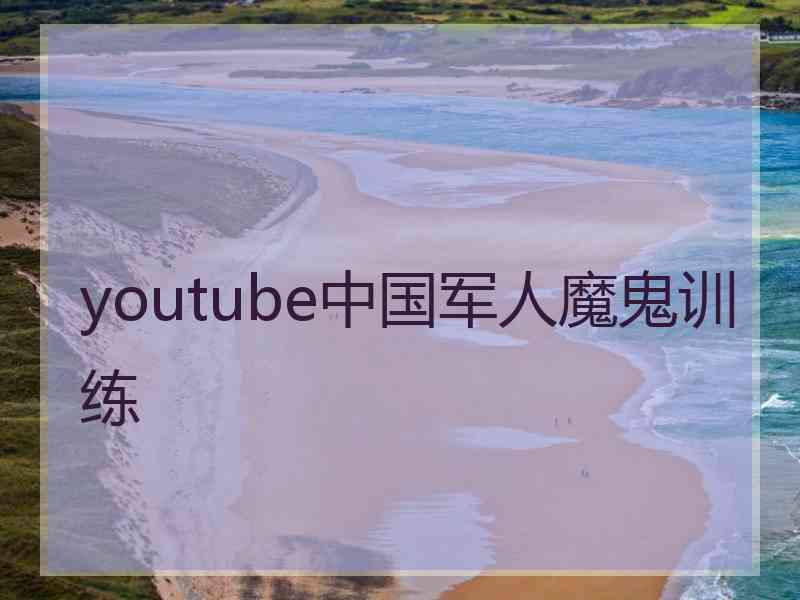 youtube中国军人魔鬼训练