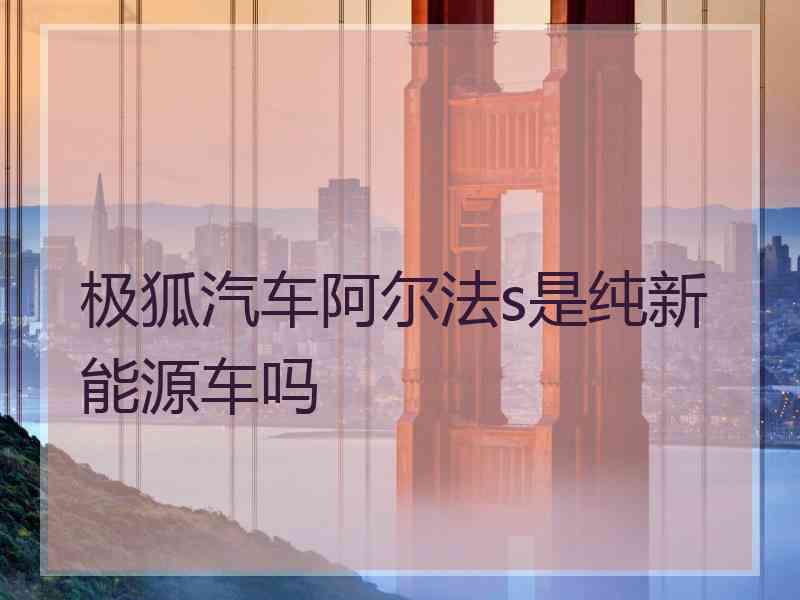 极狐汽车阿尔法s是纯新能源车吗